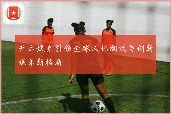 开云娱乐引领全球文化潮流与创新娱乐新格局