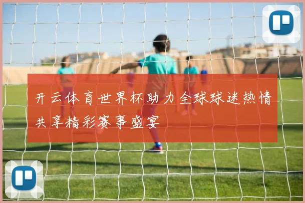 开云体育世界杯助力全球球迷热情共享精彩赛事盛宴